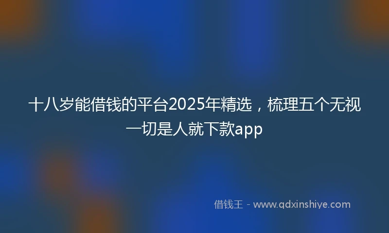 十八岁能借钱的平台2025年精选，梳理五个无视一切是人就下款app