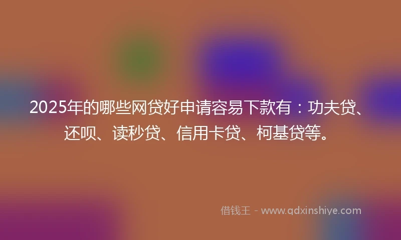 2025年的哪些网贷好申请容易下款有：功夫贷、还呗、读秒贷、信用卡贷、柯基贷等。