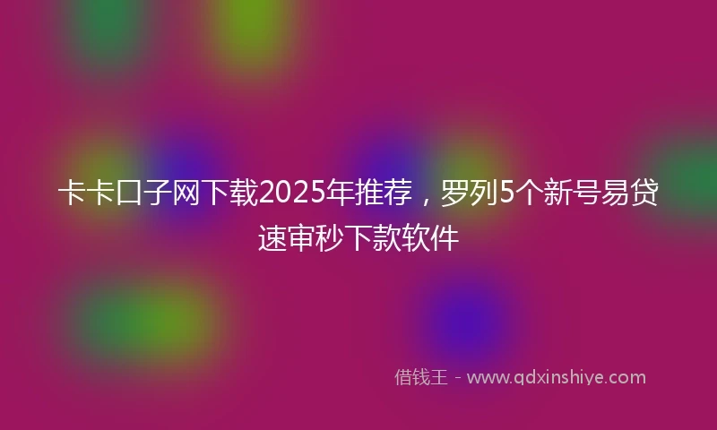 卡卡口子网下载2025年推荐，罗列5个新号易贷速审秒下款软件