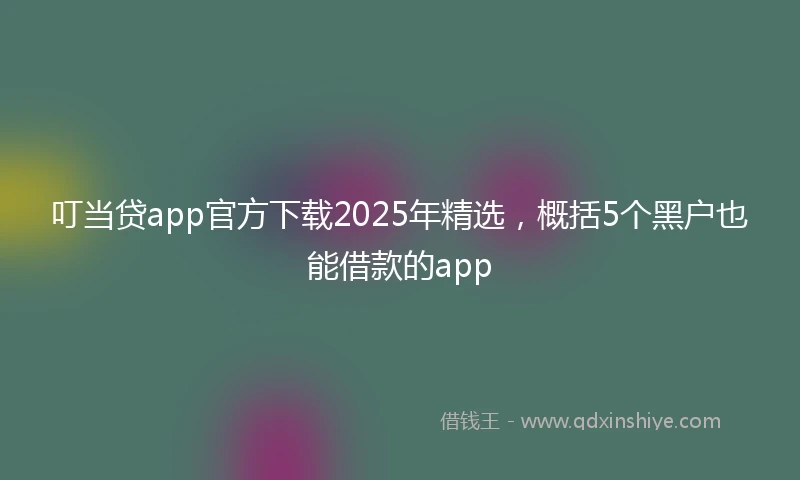 叮当贷app官方下载2025年精选,概括5个黑户也能借款的app