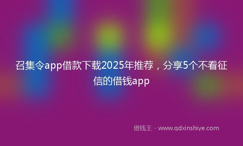 召集令app借款下载2025年推荐，分享5个不看征信的借钱app