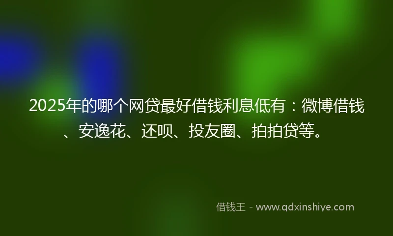 2025年的哪个网贷最好借钱利息低有:微博借钱、安逸花、还呗、投友圈、拍拍贷等。