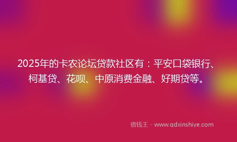 2025年的卡农论坛贷款社区有：平安口袋银行、柯基贷、花呗、中原消费金融、好期贷等。