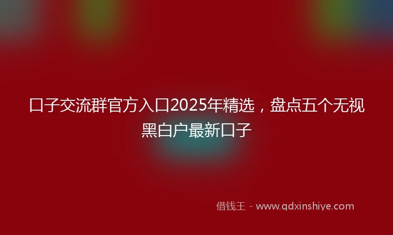 口子交流群官方入口2025年精选，盘点五个无视黑白户最新口子