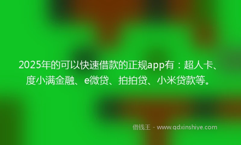 2025年的可以快速借款的正规app有：超人卡、度小满金融、e微贷、拍拍贷、小米贷款等。