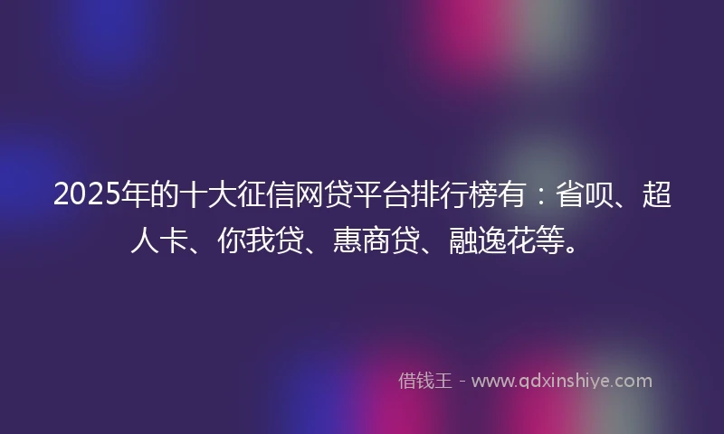2025年的十大征信网贷平台排行榜有：省呗、超人卡、你我贷、惠商贷、融逸花等。