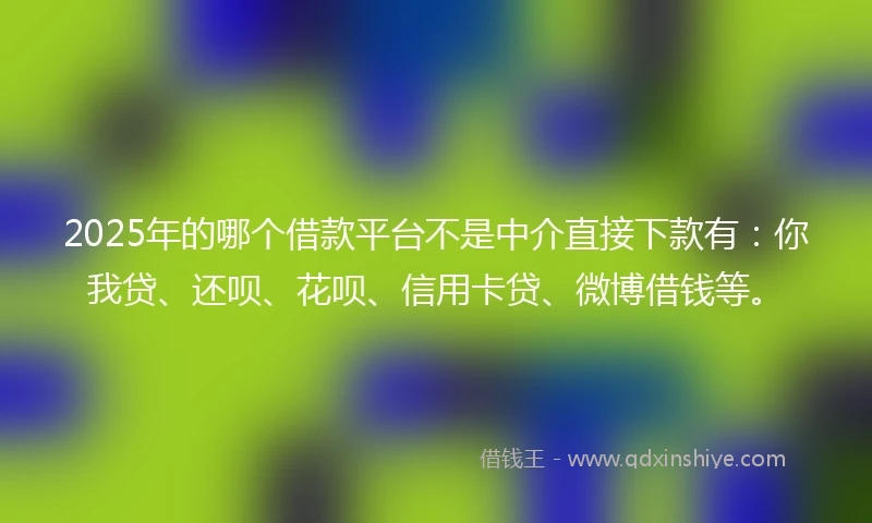 2025年的哪个借款平台不是中介直接下款有：你我贷、还呗、花呗、信用卡贷、微博借钱等。