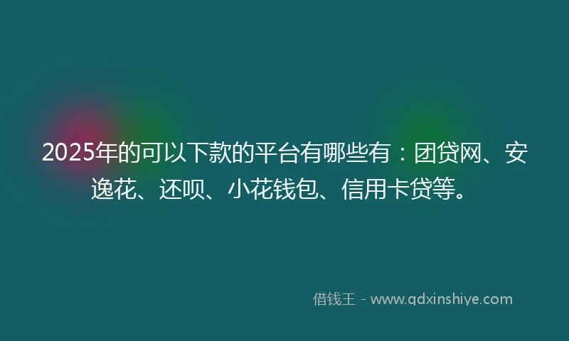 2025年的可以下款的平台有哪些有：团贷网、安逸花、还呗、小花钱包、信用卡贷等。