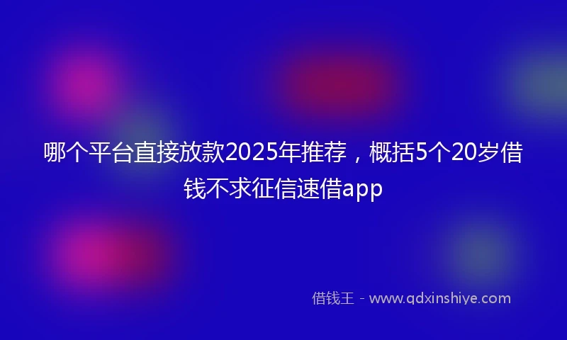 哪个平台直接放款2025年推荐，概括5个20岁借钱不求征信速借app