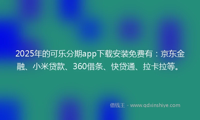2025年的可乐分期app下载安装免费有:京东金融、小米贷款、360借条、快贷通、拉卡拉等。