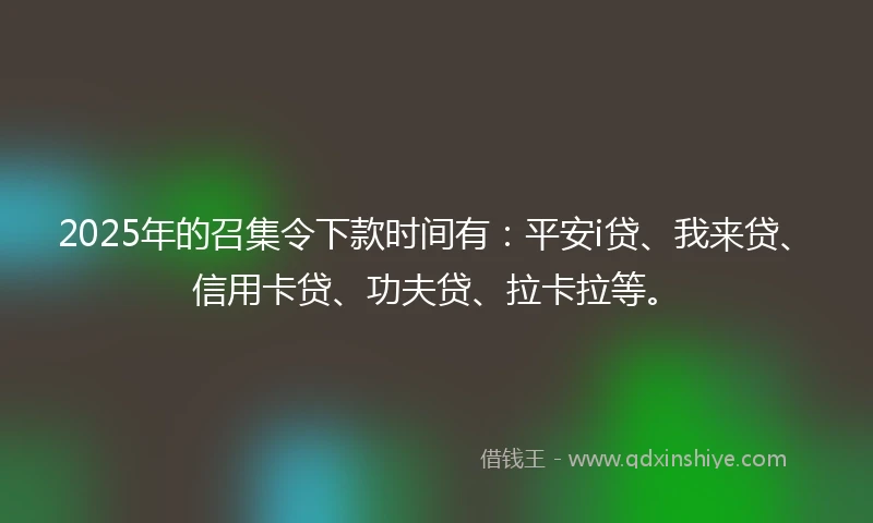 2025年的召集令下款时间有：平安i贷、我来贷、信用卡贷、功夫贷、拉卡拉等。