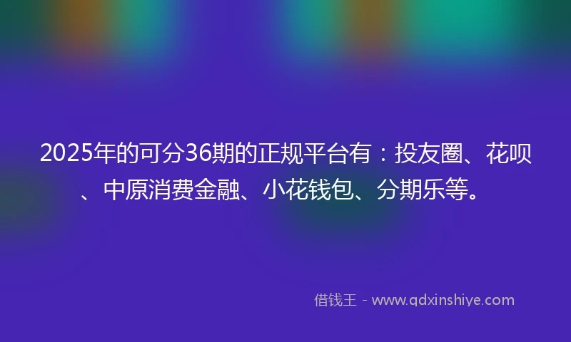 2025年的可分36期的正规平台有：投友圈、花呗、中原消费金融、小花钱包、分期乐等。