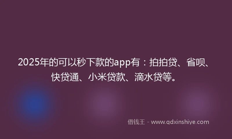 2025年的可以秒下款的app有：拍拍贷、省呗、快贷通、小米贷款、滴水贷等。