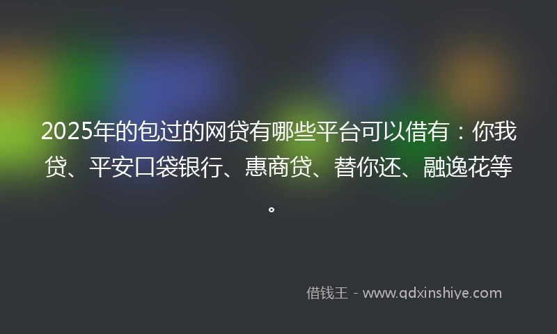 2025年的包过的网贷有哪些平台可以借有：你我贷、平安口袋银行、惠商贷、替你还、融逸花等。