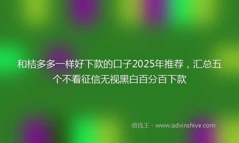 和桔多多一样好下款的口子2025年推荐，汇总五个不看征信无视黑白百分百下款