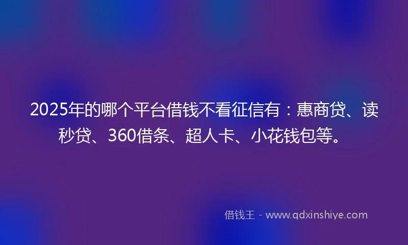 2025年的哪个平台借钱不看征信有：惠商贷、读秒贷、360借条、超人卡、小花钱包等。