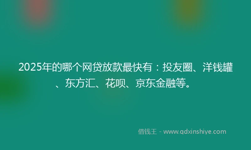 2025年的哪个网贷放款最快有：投友圈、洋钱罐、东方汇、花呗、京东金融等。