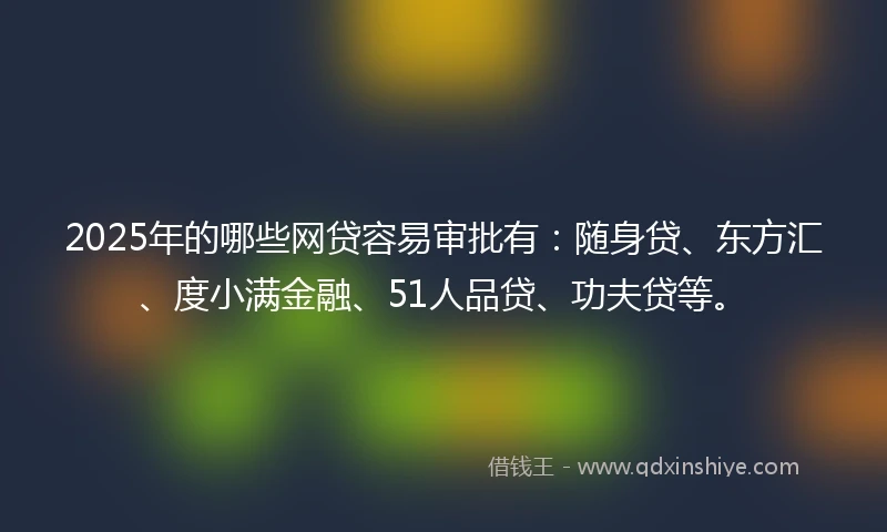2025年的哪些网贷容易审批有：随身贷、东方汇、度小满金融、51人品贷、功夫贷等。