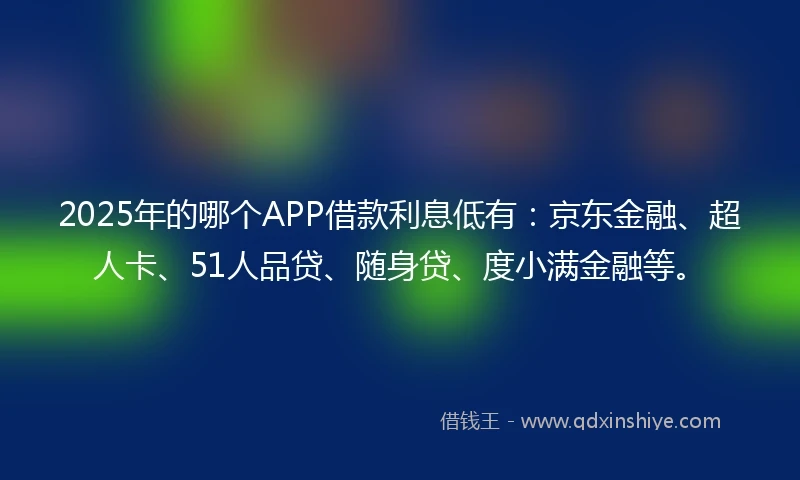 2025年的哪个APP借款利息低有：京东金融、超人卡、51人品贷、随身贷、度小满金融等。