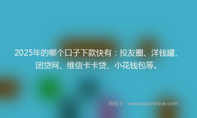 2025年的哪个口子下款快有：投友圈、洋钱罐、团贷网、维信卡卡贷、小花钱包等。