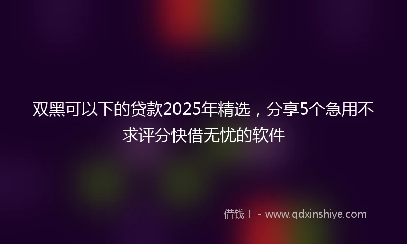 双黑可以下的贷款2025年精选，分享5个急用不求评分快借无忧的软件
