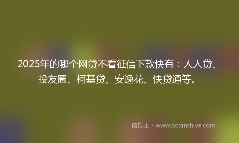 2025年的哪个网贷不看征信下款快有：人人贷、投友圈、柯基贷、安逸花、快贷通等。