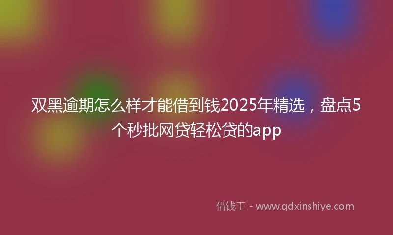 双黑逾期怎么样才能借到钱2025年精选，盘点5个秒批网贷轻松贷的app