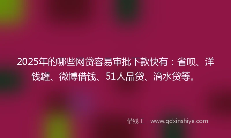 2025年的哪些网贷容易审批下款快有：省呗、洋钱罐、微博借钱、51人品贷、滴水贷等。