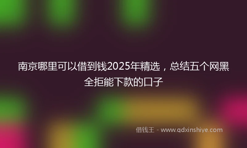 南京哪里可以借到钱2025年精选，总结五个网黑全拒能下款的口子