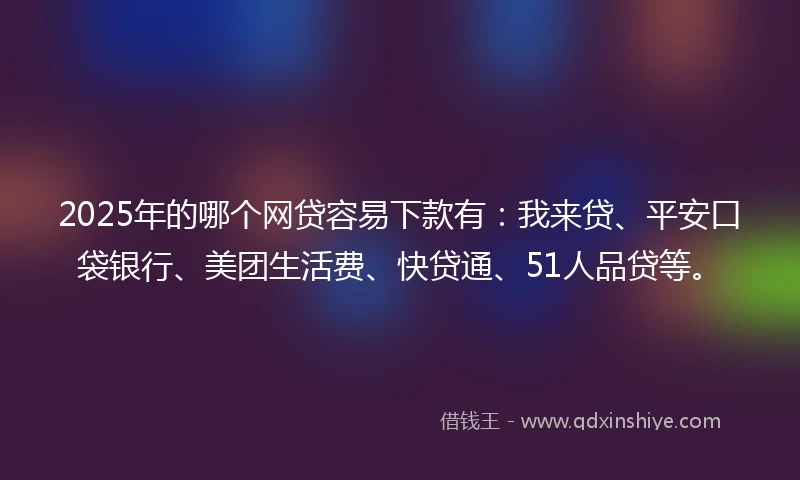 2025年的哪个网贷容易下款有：我来贷、平安口袋银行、美团生活费、快贷通、51人品贷等。