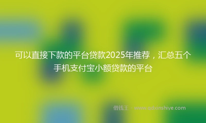 可以直接下款的平台贷款2025年推荐，汇总五个手机支付宝小额贷款的平台