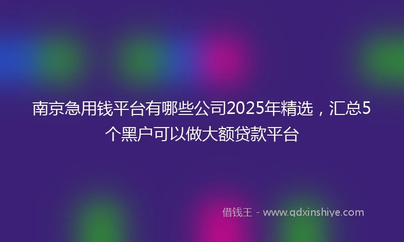 南京急用钱平台有哪些公司2025年精选，汇总5个黑户可以做大额贷款平台