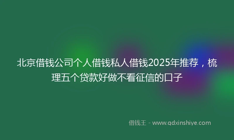 北京借钱公司个人借钱私人借钱2025年推荐，梳理五个贷款好做不看征信的口子
