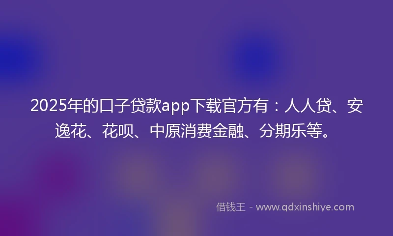 2025年的口子贷款app下载官方有：人人贷、安逸花、花呗、中原消费金融、分期乐等。