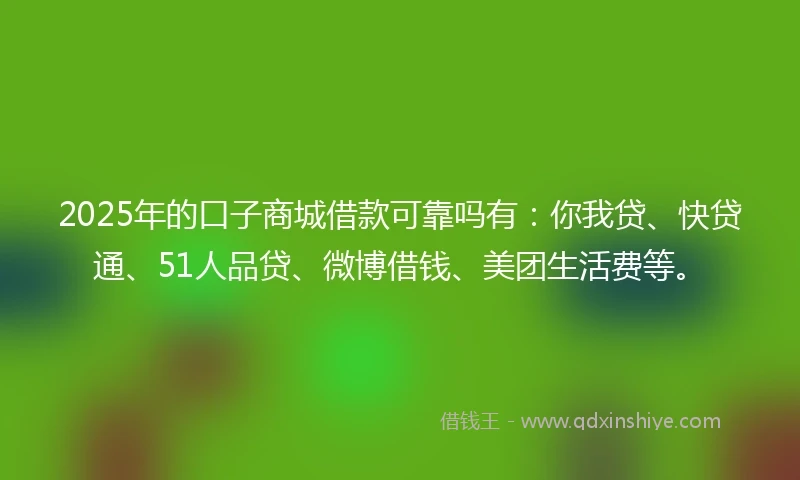 2025年的口子商城借款可靠吗有：你我贷、快贷通、51人品贷、微博借钱、美团生活费等。