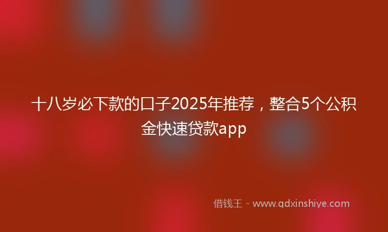 十八岁必下款的口子2025年推荐，整合5个公积金快速贷款app