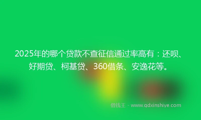 2025年的哪个贷款不查征信通过率高有：还呗、好期贷、柯基贷、360借条、安逸花等。