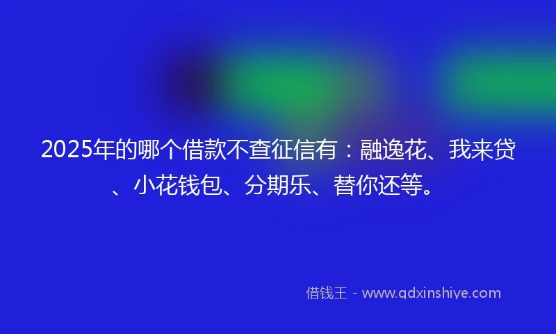 2025年的哪个借款不查征信有：融逸花、我来贷、小花钱包、分期乐、替你还等。