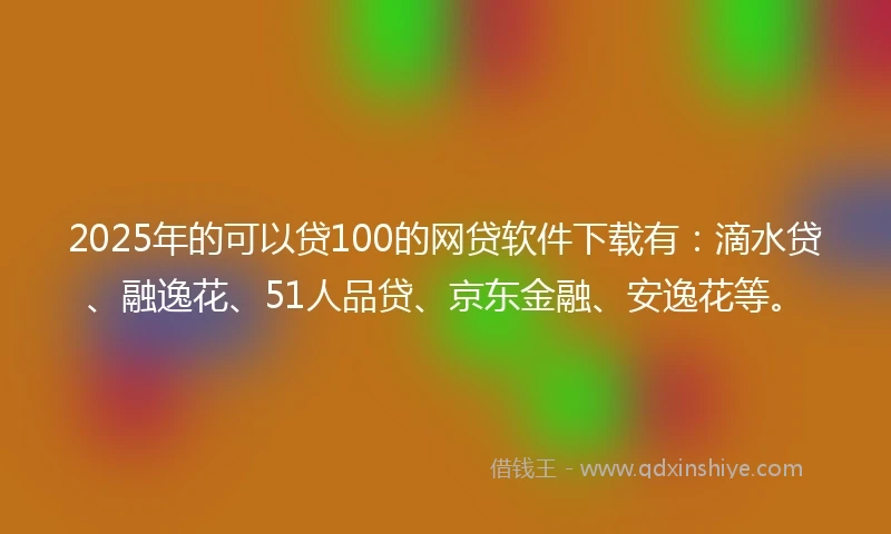 2025年的可以贷100的网贷软件下载有:滴水贷、融逸花、51人品贷、京东金融、安逸花等。