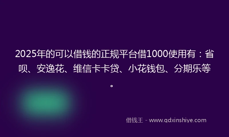2025年的可以借钱的正规平台借1000使用有：省呗、安逸花、维信卡卡贷、小花钱包、分期乐等。