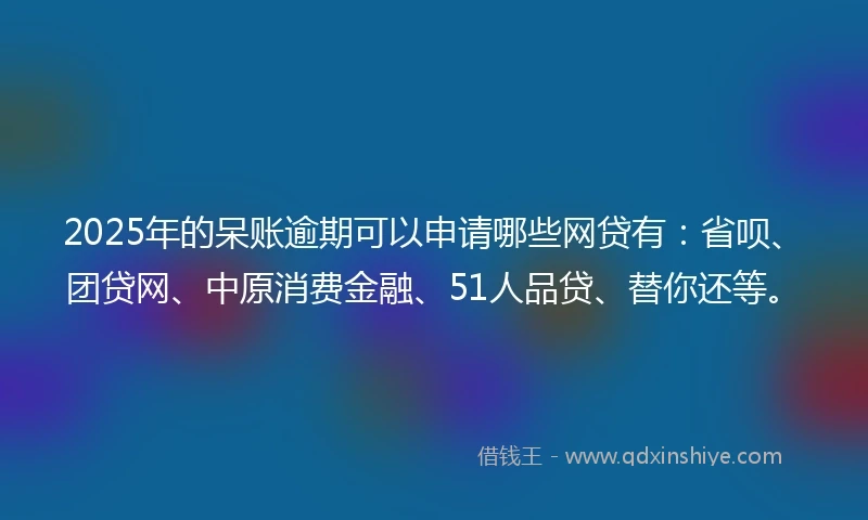 2025年的呆账逾期可以申请哪些网贷有：省呗、团贷网、中原消费金融、51人品贷、替你还等。