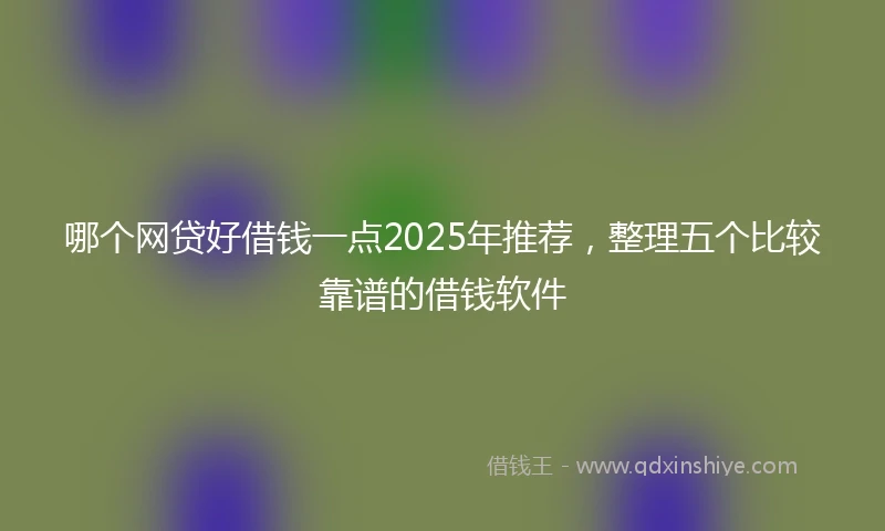 哪个网贷好借钱一点2025年推荐，整理五个比较靠谱的借钱软件