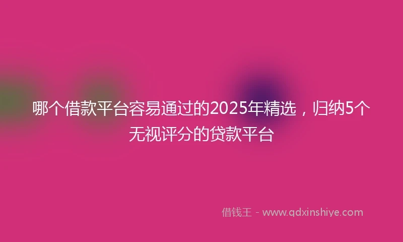 哪个借款平台容易通过的2025年精选,归纳5个无视评分的贷款平台