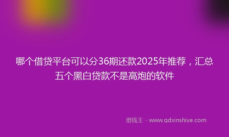 哪个借贷平台可以分36期还款2025年推荐，汇总五个黑白贷款不是高炮的软件