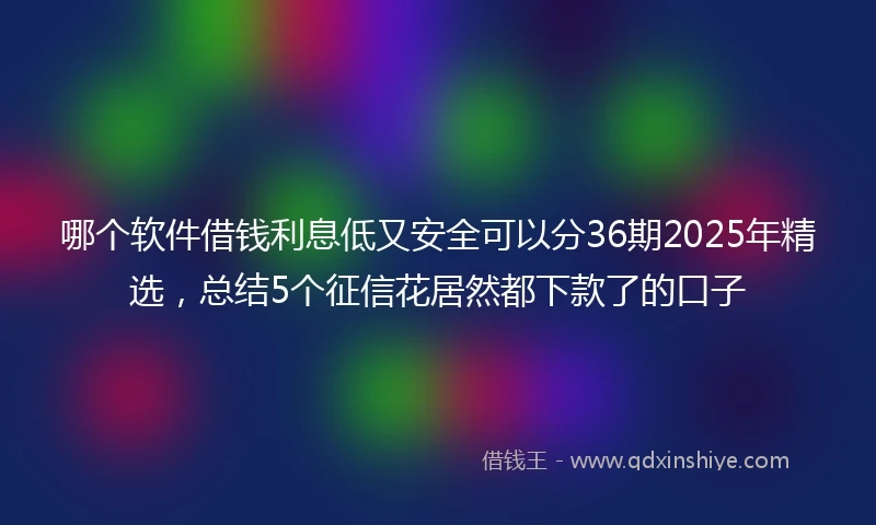 哪个软件借钱利息低又安全可以分36期2025年精选，总结5个征信花居然都下款了的口子