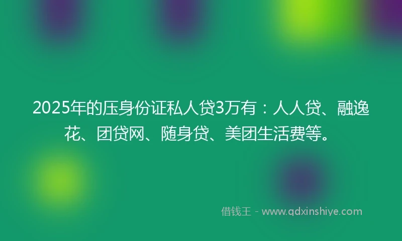 2025年的压身份证私人贷3万有：人人贷、融逸花、团贷网、随身贷、美团生活费等。