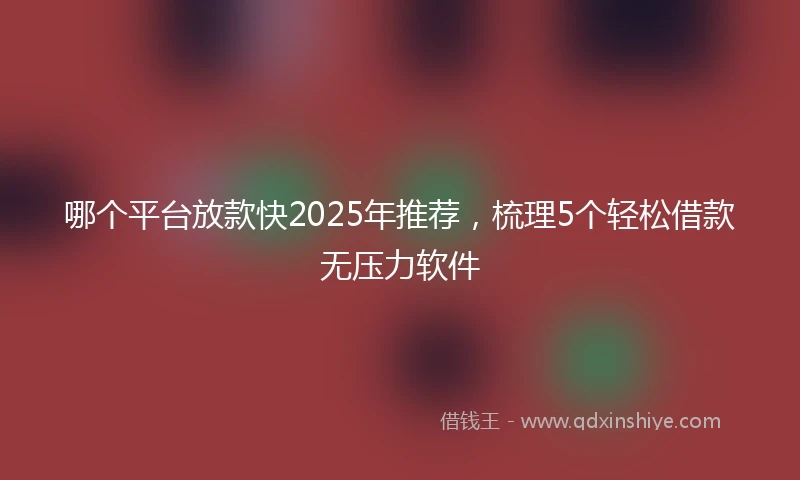 哪个平台放款快2025年推荐，梳理5个轻松借款无压力软件