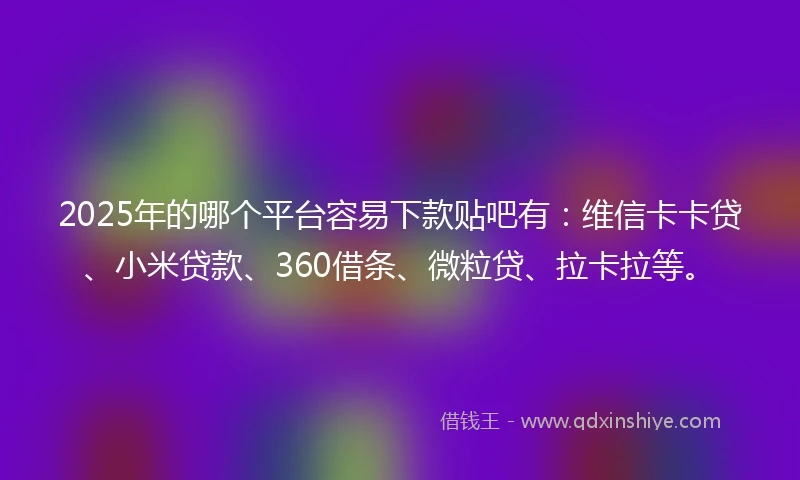 2025年的哪个平台容易下款贴吧有：维信卡卡贷、小米贷款、360借条、微粒贷、拉卡拉等。