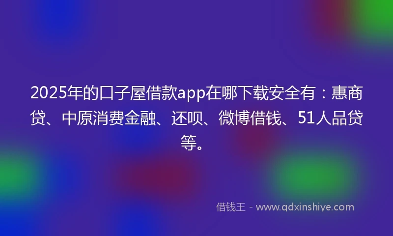 2025年的口子屋借款app在哪下载安全有:惠商贷、中原消费金融、还呗、微博借钱、51人品贷等。