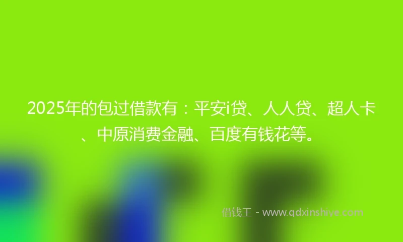 2025年的包过借款有：平安i贷、人人贷、超人卡、中原消费金融、百度有钱花等。